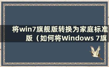 将win7旗舰版转换为家庭标准版（如何将Windows 7旗舰版改回来）